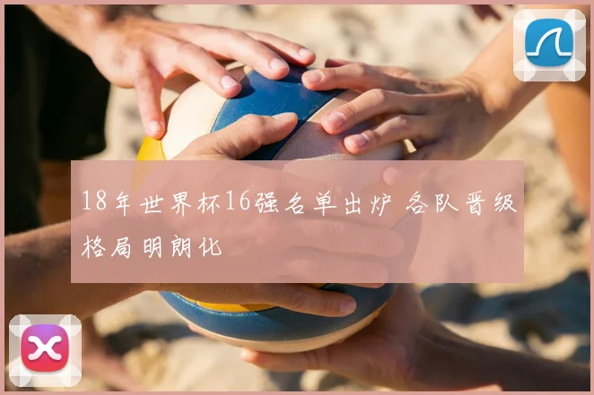 18年世界杯16强名单出炉 各队晋级格局明朗化