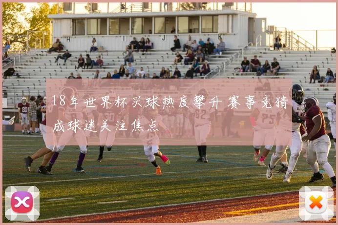 18年世界杯买球热度攀升 赛事竞猜成球迷关注焦点