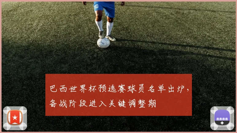 巴西世界杯预选赛球员名单出炉,备战阶段进入关键调整期
