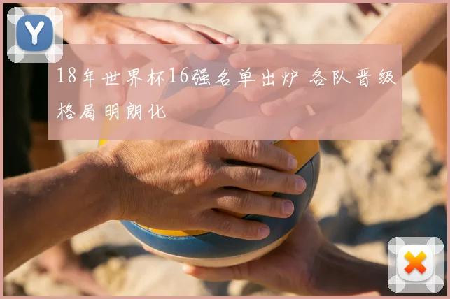 18年世界杯16强名单出炉 各队晋级格局明朗化