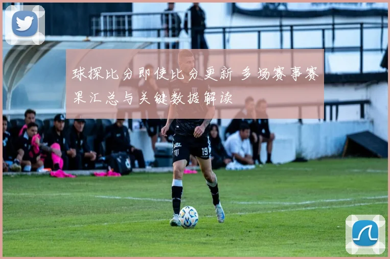 球探比分即使比分更新 多场赛事赛果汇总与关键数据解读