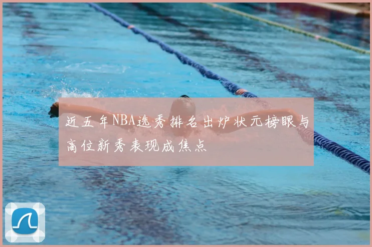 近五年NBA选秀排名出炉状元榜眼与高位新秀表现成焦点