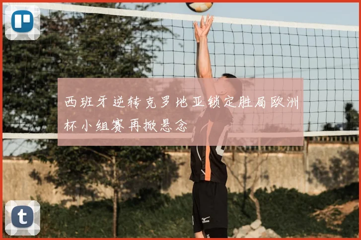 西班牙逆转克罗地亚锁定胜局欧洲杯小组赛再掀悬念