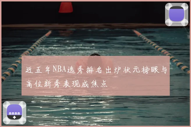 近五年NBA选秀排名出炉状元榜眼与高位新秀表现成焦点