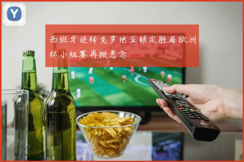 西班牙逆转克罗地亚锁定胜局欧洲杯小组赛再掀悬念