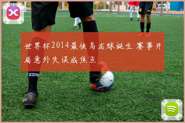 世界杯2014最快乌龙球诞生 赛事开局意外失误成焦点